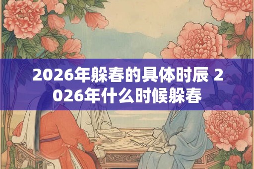 2026年躲春的具体时辰 2026年什么时候躲春