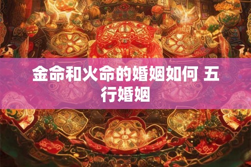 金命和火命的婚姻如何 五行婚姻