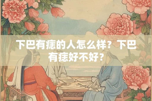 下巴有痣的人怎么样？下巴有痣好不好？