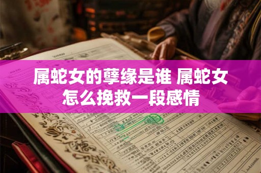 属蛇女的孽缘是谁 属蛇女怎么挽救一段感情