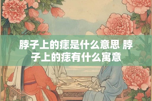 脖子上的痣是什么意思 脖子上的痣有什么寓意
