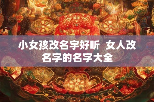 小女孩改名字好听  女人改名字的名字大全