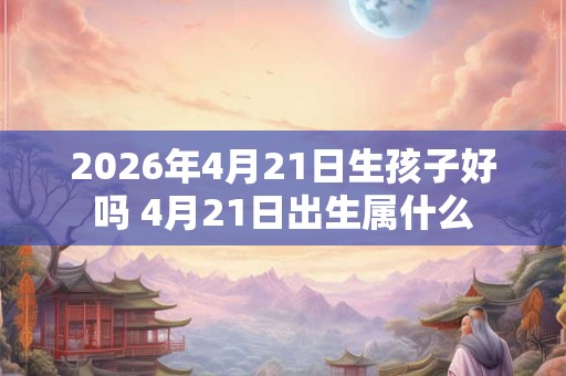 2026年4月21日生孩子好吗 4月21日出生属什么