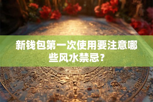 新钱包第一次使用要注意哪些风水禁忌？