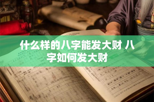 什么样的八字能发大财 八字如何发大财 什么样的八字能发大财 八字如何发大财