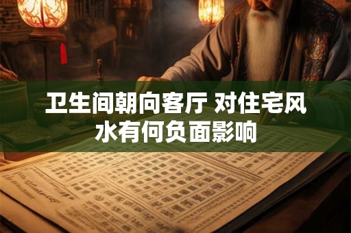 卫生间朝向客厅 对住宅风水有何负面影响 卫生间朝向客厅 对住宅风水有何负面影响