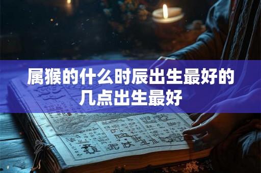 属猴的什么时辰出生最好的几点出生最好