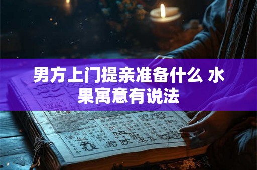 男方上门提亲准备什么 水果寓意有说法