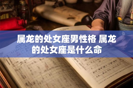属龙的处女座男性格 属龙的处女座是什么命 属龙的处女座男性格 属龙的处女座是什么命