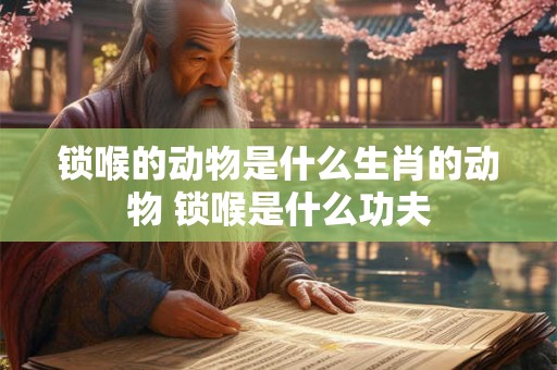 锁喉的动物是什么生肖的动物 锁喉是什么功夫