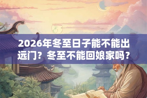 2026年冬至日子能不能出远门?冬至不能回娘家吗? 2026年冬至日子能不能出远门?冬至不能回娘家吗?