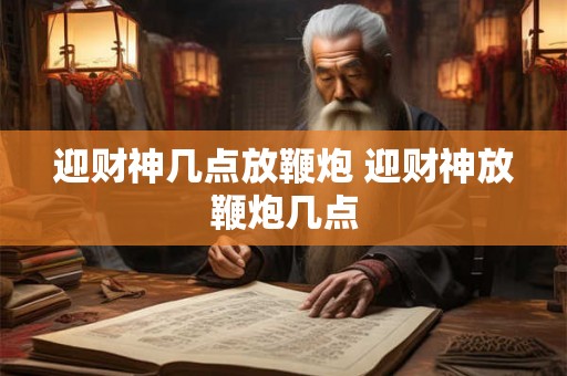 迎财神几点放鞭炮 迎财神放鞭炮几点