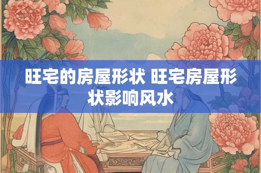 旺宅的房屋形状 旺宅房屋形状影响风水