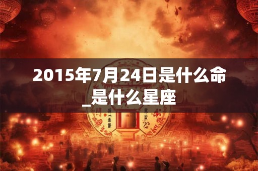 2015年7月24日是什么命_是什么星座