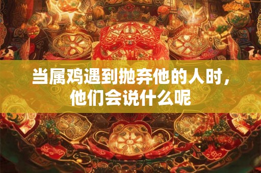 当属鸡遇到抛弃他的人时，他们会说什么呢