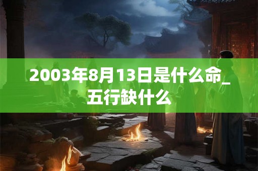 2003年8月13日是什么命_五行缺什么 2003年8月13日是什么命_五行缺什么