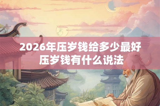 2026年压岁钱给多少最好 压岁钱有什么说法