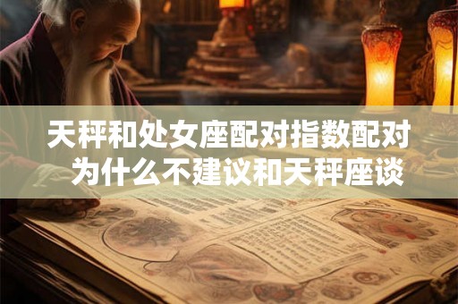 天秤和处女座配对指数配对  为什么不建议和天秤座谈恋爱