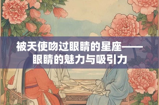 被天使吻过眼睛的星座——眼睛的魅力与吸引力 被天使吻过眼睛的星座——眼睛的魅力与吸引力