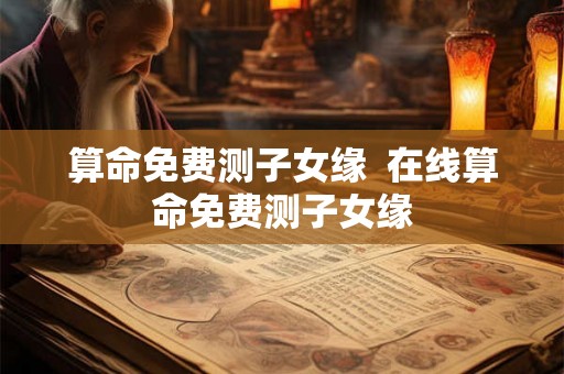算命免费测子女缘 在线算命免费测子女缘 算命免费测子女缘 在线算命免费测子女缘