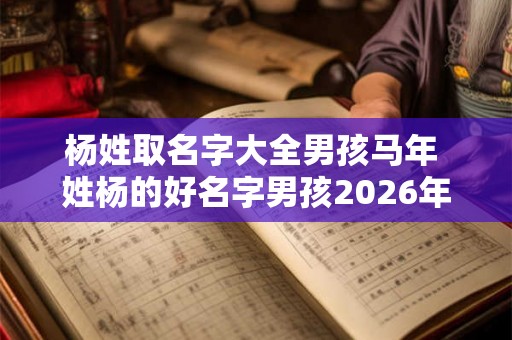 杨姓取名字大全男孩马年 姓杨的好名字男孩2026年出生 杨姓取名字大全男孩马年 姓杨的好名字男孩2026年出生