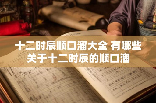 十二时辰顺口溜大全 有哪些关于十二时辰的顺口溜
