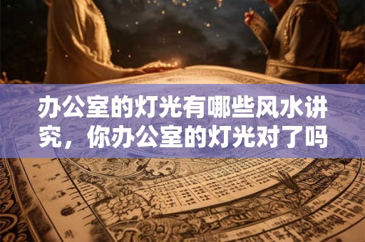 办公室的灯光有哪些风水讲究，你办公室的灯光对了吗？