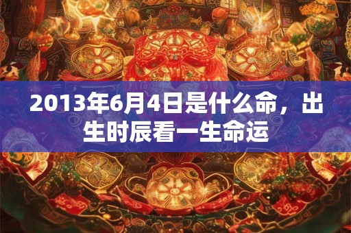 2013年6月4日是什么命,出生时辰看一生命运 2013年6月4日是什么命,出生时辰看一生命运