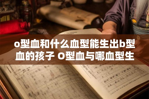o型血和什么血型能生出b型血的孩子 O型血与哪血型生B型孩子