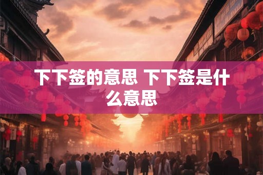 下下签的意思 下下签是什么意思