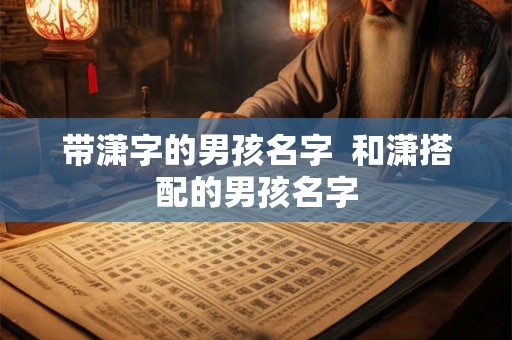 带潇字的男孩名字 和潇搭配的男孩名字 带潇字的男孩名字 和潇搭配的男孩名字