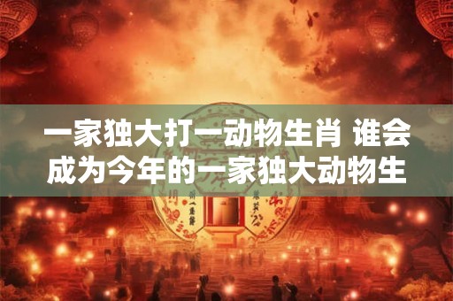 一家独大打一动物生肖 谁会成为今年的一家独大动物生肖