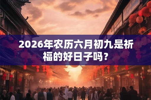 2026年农历六月初九是祈福的好日子吗？