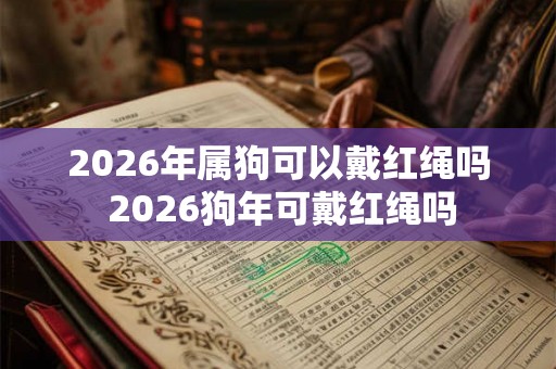 2026年属狗可以戴红绳吗 2026狗年可戴红绳吗