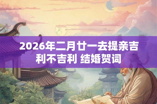 2026年二月廿一去提亲吉利不吉利 结婚贺词