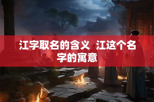 江字取名的含义  江这个名字的寓意