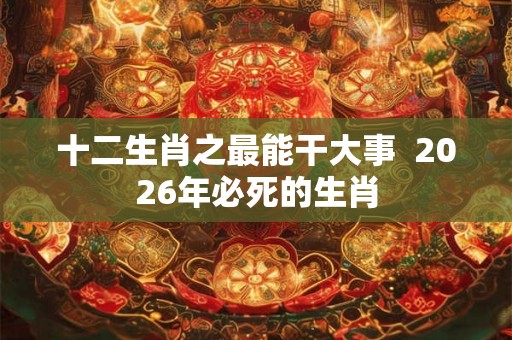 十二生肖之最能干大事  2026年必死的生肖