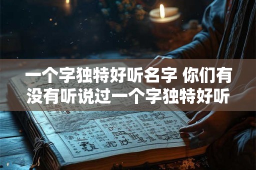 一个字独特好听名字 你们有没有听说过一个字独特好听的名字