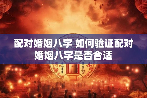 配对婚姻八字 如何验证配对婚姻八字是否合适