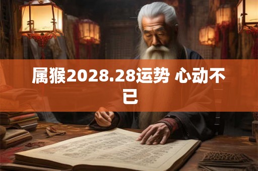 属猴2028.28运势 心动不已 属猴2028.28运势 心动不已