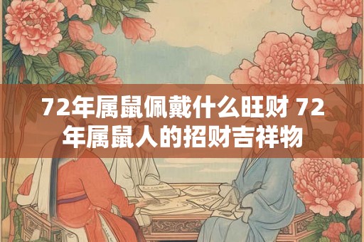 72年属鼠佩戴什么旺财 72年属鼠人的招财吉祥物