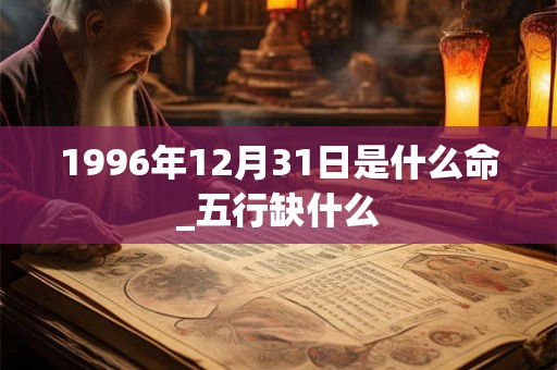 1996年12月31日是什么命_五行缺什么