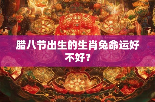腊八节出生的生肖兔命运好不好? 腊八节出生的生肖兔命运好不好?