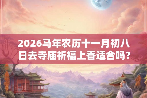 2026马年农历十一月初八日去寺庙祈福上香适合吗？