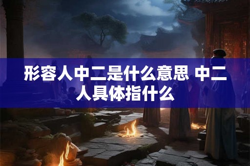 形容人中二是什么意思 中二人具体指什么