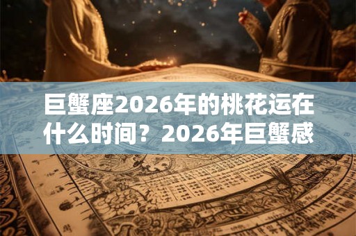 巨蟹座2026年的桃花运在什么时间？2026年巨蟹感情运势如何？