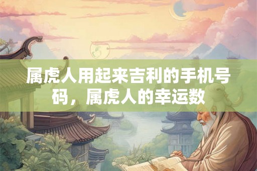 属虎人用起来吉利的手机号码，属虎人的幸运数