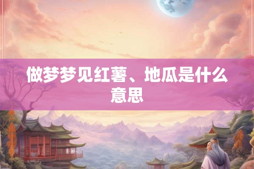 做梦梦见红薯、地瓜是什么意思