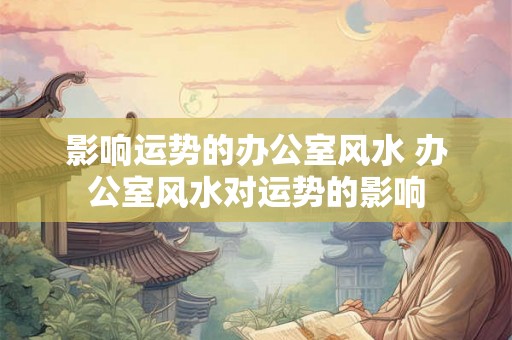 影响运势的办公室风水 办公室风水对运势的影响