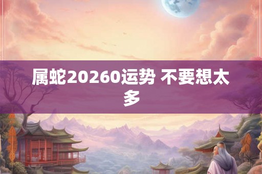 属蛇20260运势 不要想太多 属蛇20260运势 不要想太多